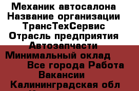 Механик автосалона › Название организации ­ ТрансТехСервис › Отрасль предприятия ­ Автозапчасти › Минимальный оклад ­ 20 000 - Все города Работа » Вакансии   . Калининградская обл.,Калининград г.